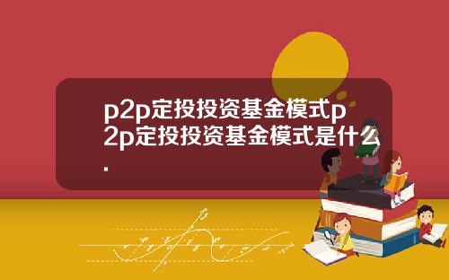 p2p定投投资基金模式p2p定投投资基金模式是什么.