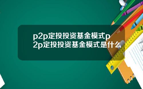 p2p定投投资基金模式p2p定投投资基金模式是什么