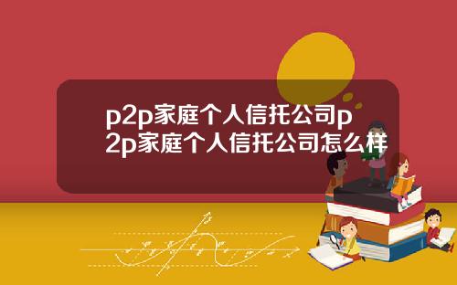 p2p家庭个人信托公司p2p家庭个人信托公司怎么样