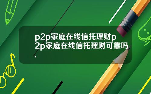 p2p家庭在线信托理财p2p家庭在线信托理财可靠吗.