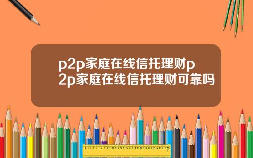 p2p家庭在线信托理财p2p家庭在线信托理财可靠吗