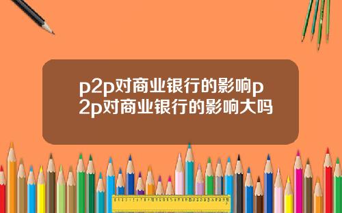 p2p对商业银行的影响p2p对商业银行的影响大吗