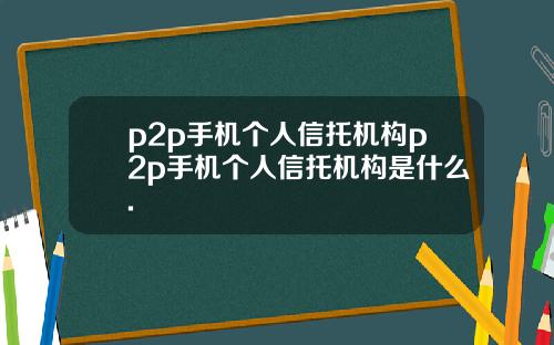p2p手机个人信托机构p2p手机个人信托机构是什么.