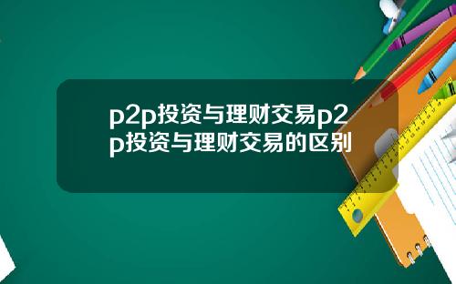 p2p投资与理财交易p2p投资与理财交易的区别