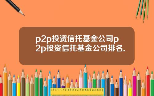 p2p投资信托基金公司p2p投资信托基金公司排名.