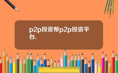 p2p投资帮p2p投资平台.