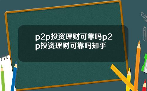 p2p投资理财可靠吗p2p投资理财可靠吗知乎