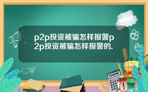 p2p投资被骗怎样报警p2p投资被骗怎样报警的.