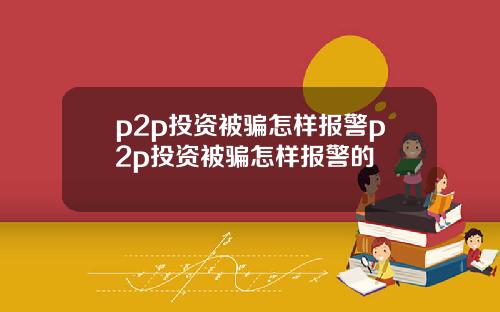p2p投资被骗怎样报警p2p投资被骗怎样报警的
