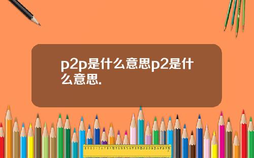 p2p是什么意思p2是什么意思.
