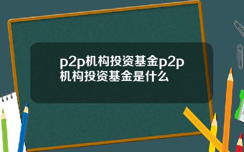 p2p机构投资基金p2p机构投资基金是什么