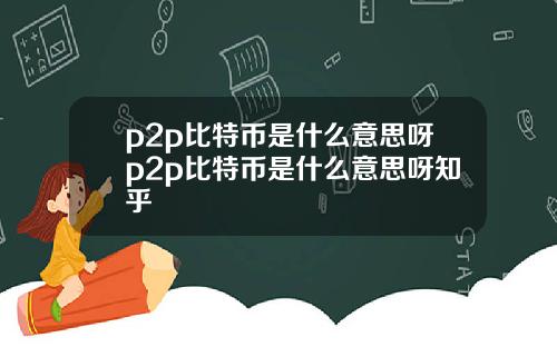 p2p比特币是什么意思呀p2p比特币是什么意思呀知乎