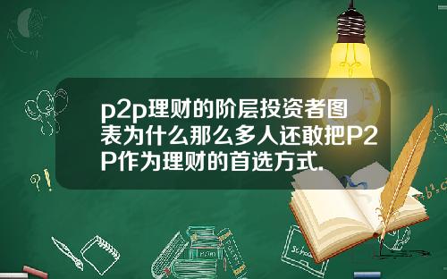 p2p理财的阶层投资者图表为什么那么多人还敢把P2P作为理财的首选方式.