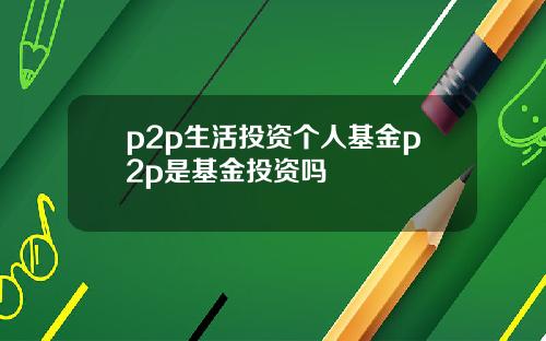 p2p生活投资个人基金p2p是基金投资吗