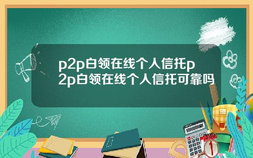 p2p白领在线个人信托p2p白领在线个人信托可靠吗
