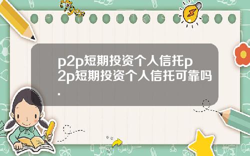 p2p短期投资个人信托p2p短期投资个人信托可靠吗.