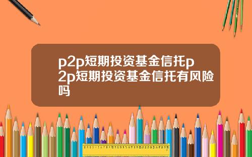 p2p短期投资基金信托p2p短期投资基金信托有风险吗