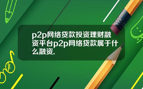 p2p网络贷款投资理财融资平台p2p网络贷款属于什么融资.