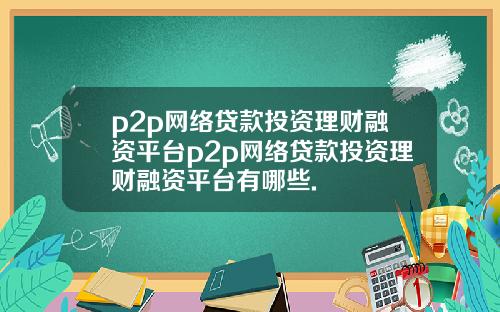 p2p网络贷款投资理财融资平台p2p网络贷款投资理财融资平台有哪些.