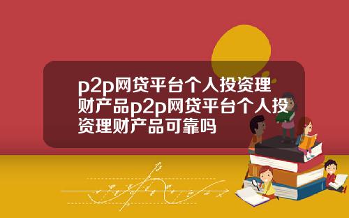 p2p网贷平台个人投资理财产品p2p网贷平台个人投资理财产品可靠吗