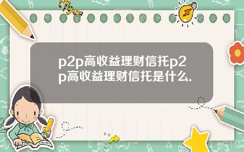 p2p高收益理财信托p2p高收益理财信托是什么.