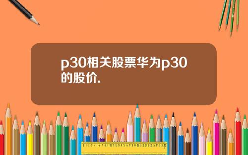 p30相关股票华为p30的股价.