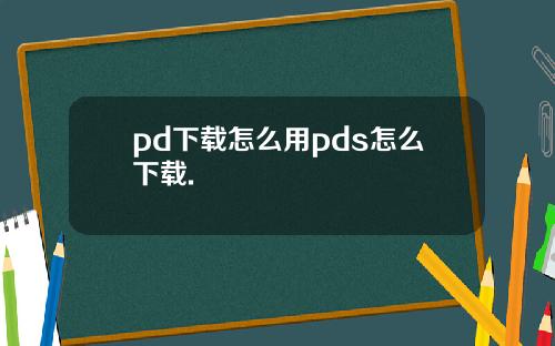pd下载怎么用pds怎么下载.