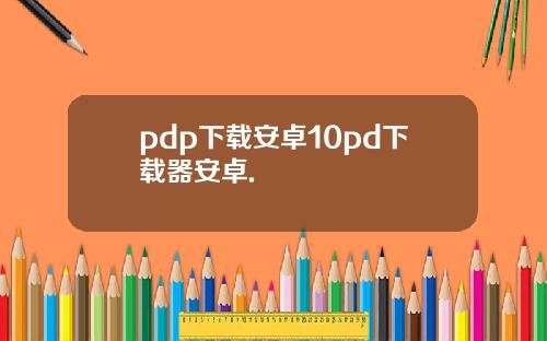 pdp下载安卓10pd下载器安卓.