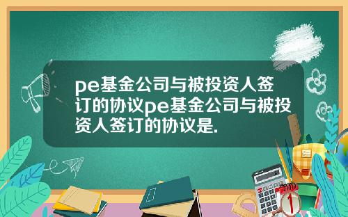 pe基金公司与被投资人签订的协议pe基金公司与被投资人签订的协议是.
