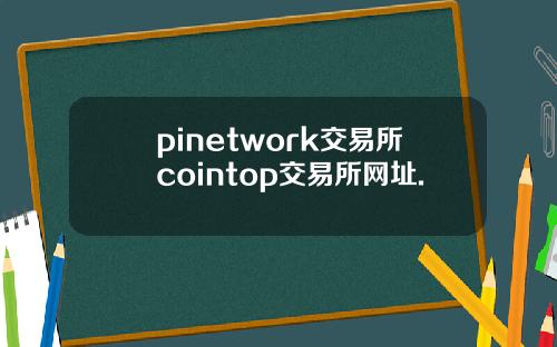 pinetwork交易所cointop交易所网址.