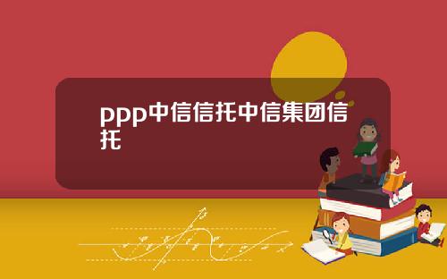 ppp中信信托中信集团信托