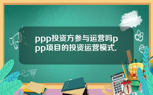 ppp投资方参与运营吗ppp项目的投资运营模式.