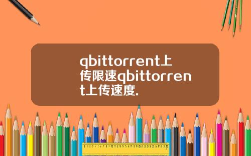 qbittorrent上传限速qbittorrent上传速度.