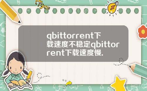 qbittorrent下载速度不稳定qbittorrent下载速度慢.