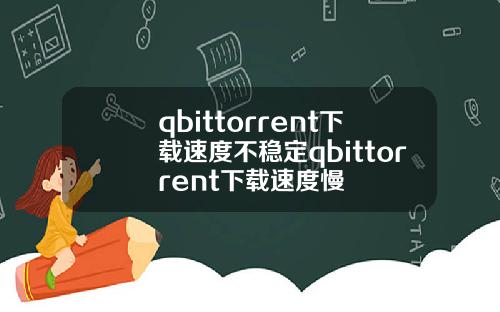 qbittorrent下载速度不稳定qbittorrent下载速度慢