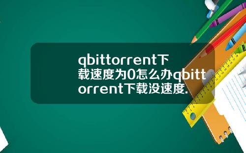 qbittorrent下载速度为0怎么办qbittorrent下载没速度.