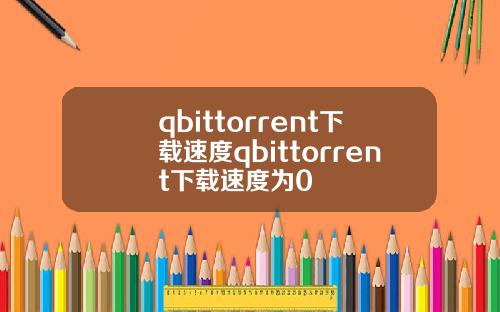 qbittorrent下载速度qbittorrent下载速度为0