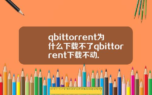 qbittorrent为什么下载不了qbittorrent下载不动.
