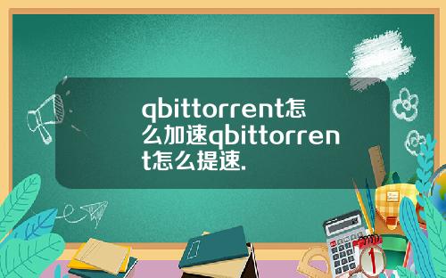 qbittorrent怎么加速qbittorrent怎么提速.