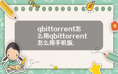 qbittorrent怎么用qbittorrent怎么用手机版.