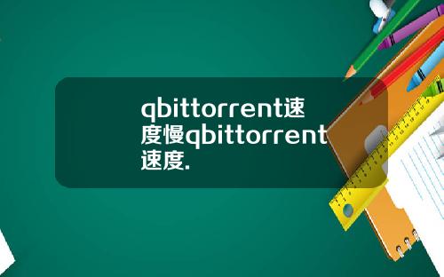 qbittorrent速度慢qbittorrent速度.