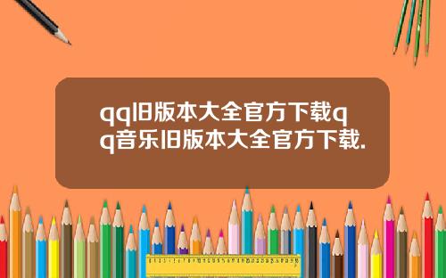 qq旧版本大全官方下载qq音乐旧版本大全官方下载.