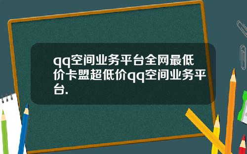 qq空间业务平台全网最低价卡盟超低价qq空间业务平台.