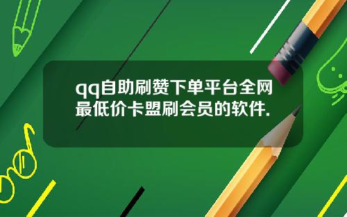 qq自助刷赞下单平台全网最低价卡盟刷会员的软件.