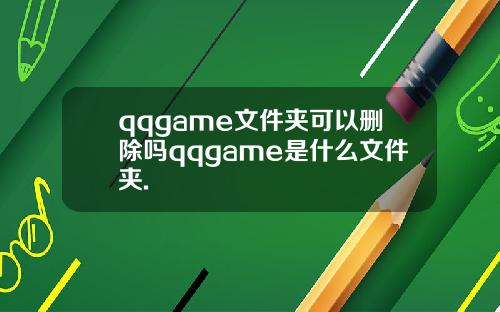 qqgame文件夹可以删除吗qqgame是什么文件夹.