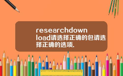 researchdownload请选择正确的包请选择正确的选项.