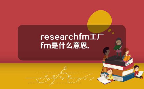 researchfm工厂fm是什么意思.