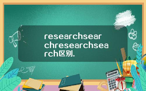 researchsearchresearchsearch区别.