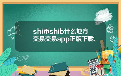 shi币shib什么地方交易交易app正版下载.