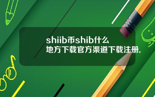 shiib币shib什么地方下载官方渠道下载注册.